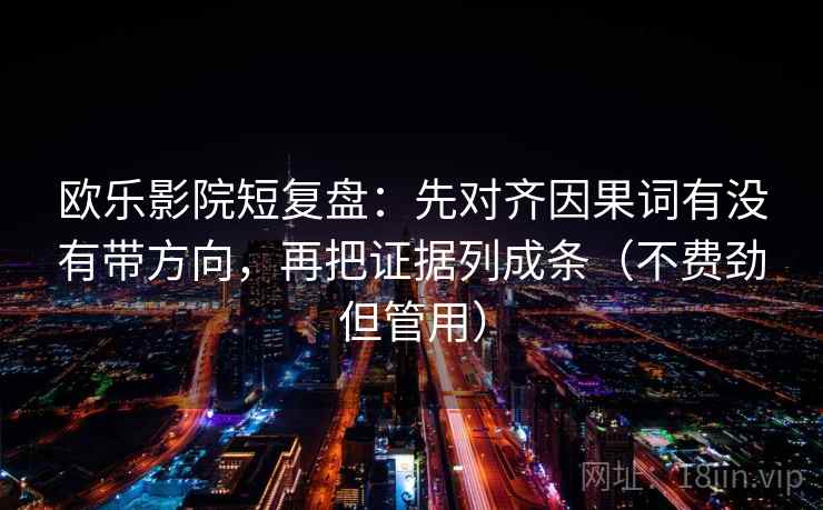 欧乐影院短复盘：先对齐因果词有没有带方向，再把证据列成条（不费劲但管用）