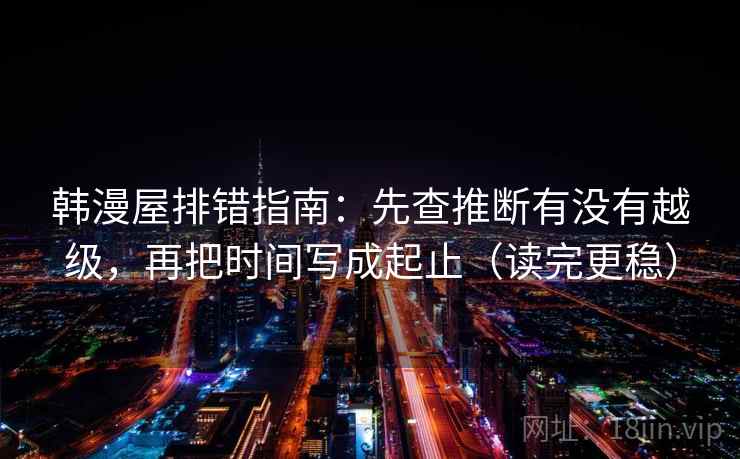 韩漫屋排错指南：先查推断有没有越级，再把时间写成起止（读完更稳）