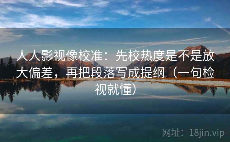 人人影视像校准：先校热度是不是放大偏差，再把段落写成提纲（一句检视就懂）