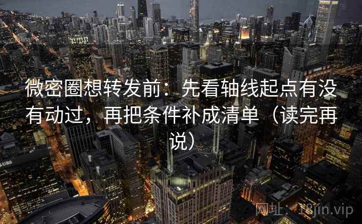 微密圈想转发前：先看轴线起点有没有动过，再把条件补成清单（读完再说）