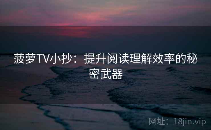 菠萝TV小抄：提升阅读理解效率的秘密武器