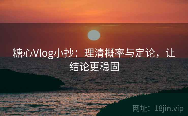 糖心Vlog小抄：理清概率与定论，让结论更稳固