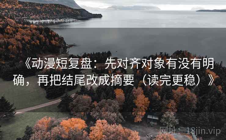 《动漫短复盘：先对齐对象有没有明确，再把结尾改成摘要（读完更稳）》