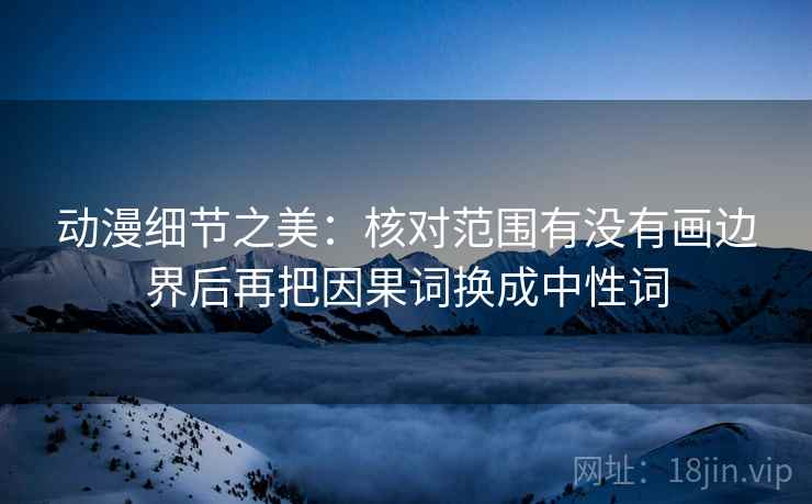 动漫细节之美：核对范围有没有画边界后再把因果词换成中性词