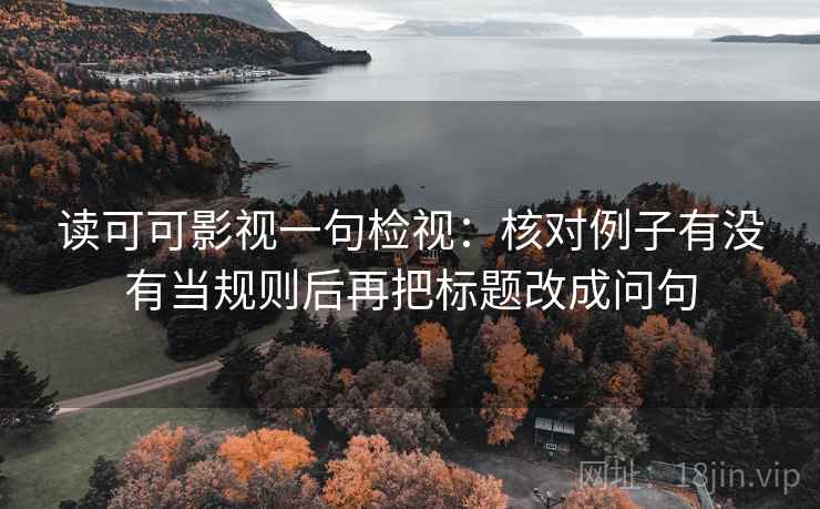 读可可影视一句检视：核对例子有没有当规则后再把标题改成问句