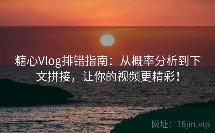 糖心Vlog排错指南：从概率分析到下文拼接，让你的视频更精彩！