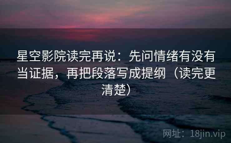 星空影院读完再说：先问情绪有没有当证据，再把段落写成提纲（读完更清楚）