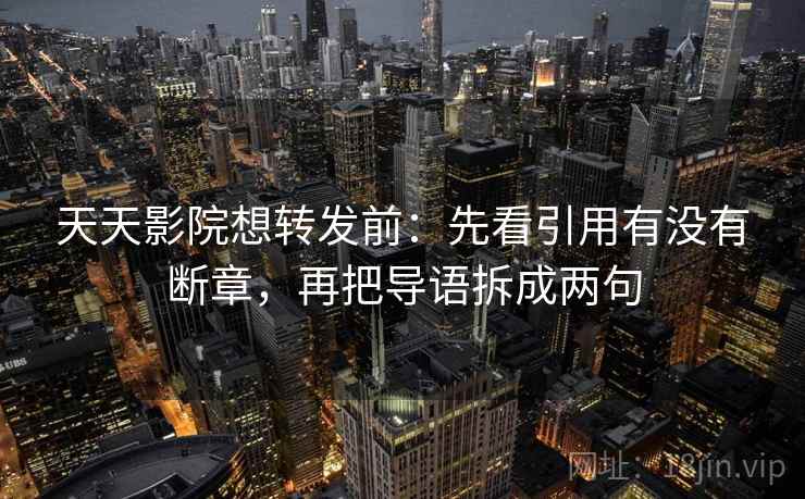 天天影院想转发前：先看引用有没有断章，再把导语拆成两句