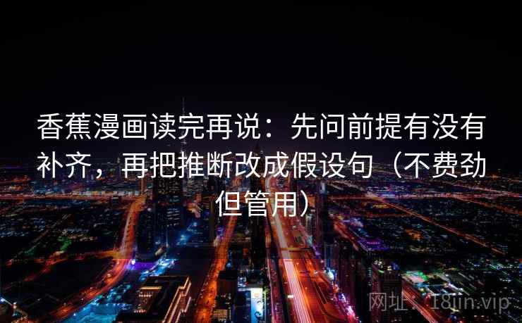 香蕉漫画读完再说：先问前提有没有补齐，再把推断改成假设句（不费劲但管用）