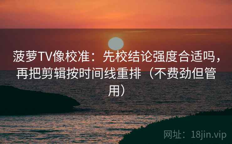 菠萝TV像校准：先校结论强度合适吗，再把剪辑按时间线重排（不费劲但管用）