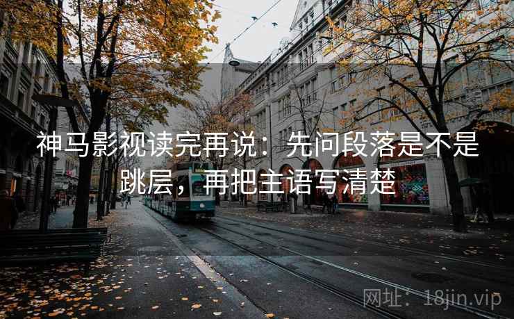 神马影视读完再说：先问段落是不是跳层，再把主语写清楚