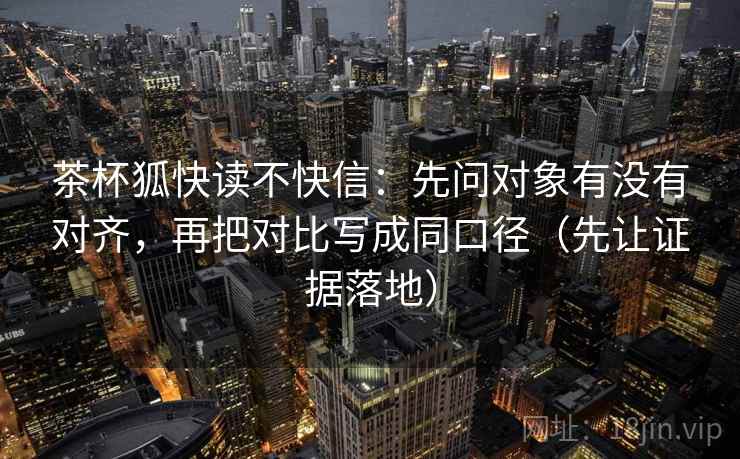 茶杯狐快读不快信：先问对象有没有对齐，再把对比写成同口径（先让证据落地）