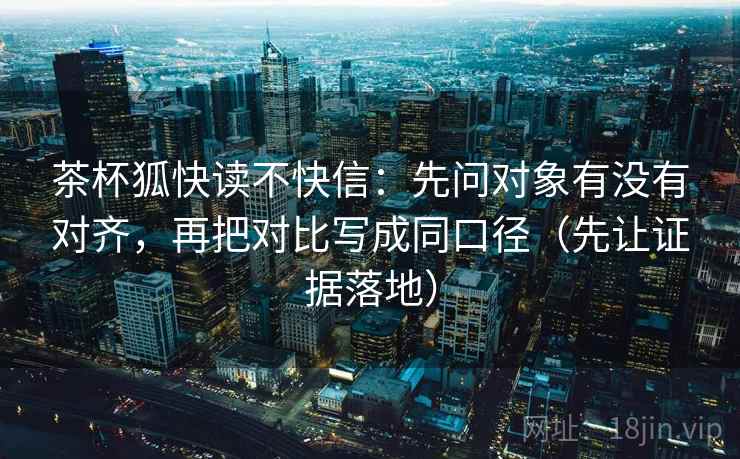 茶杯狐快读不快信：先问对象有没有对齐，再把对比写成同口径（先让证据落地）
