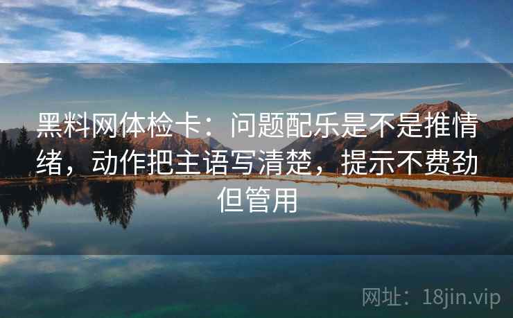 黑料网体检卡：问题配乐是不是推情绪，动作把主语写清楚，提示不费劲但管用