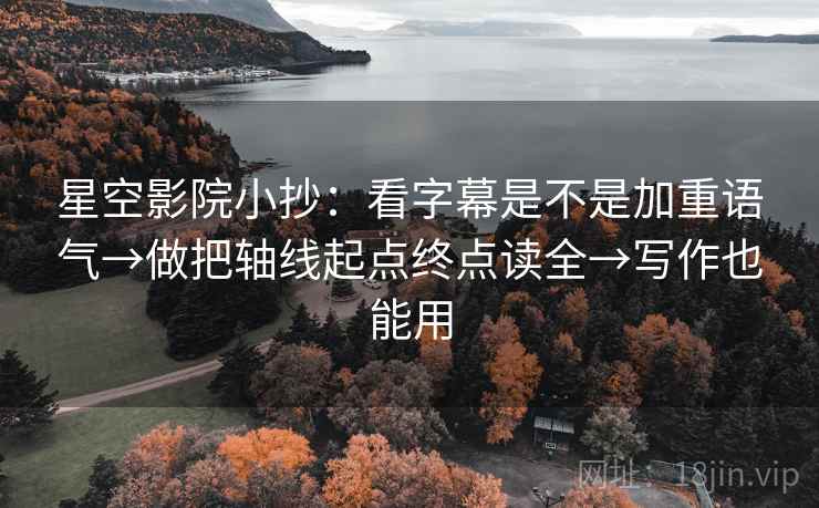 星空影院小抄：看字幕是不是加重语气→做把轴线起点终点读全→写作也能用