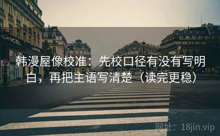 韩漫屋像校准：先校口径有没有写明白，再把主语写清楚（读完更稳）