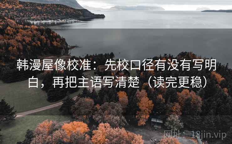 韩漫屋像校准：先校口径有没有写明白，再把主语写清楚（读完更稳）
