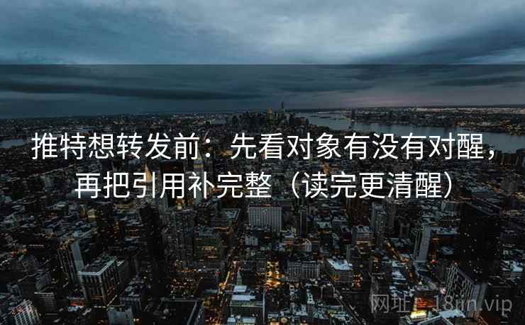 推特想转发前：先看对象有没有对醒，再把引用补完整（读完更清醒）