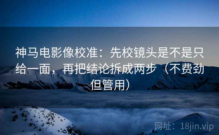 神马电影像校准：先校镜头是不是只给一面，再把结论拆成两步（不费劲但管用）