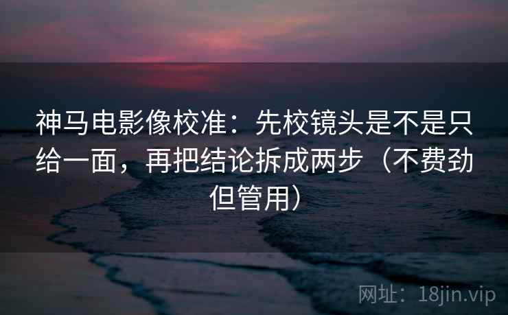 神马电影像校准：先校镜头是不是只给一面，再把结论拆成两步（不费劲但管用）