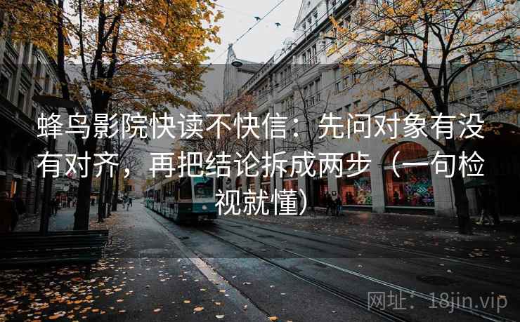 蜂鸟影院快读不快信：先问对象有没有对齐，再把结论拆成两步（一句检视就懂）