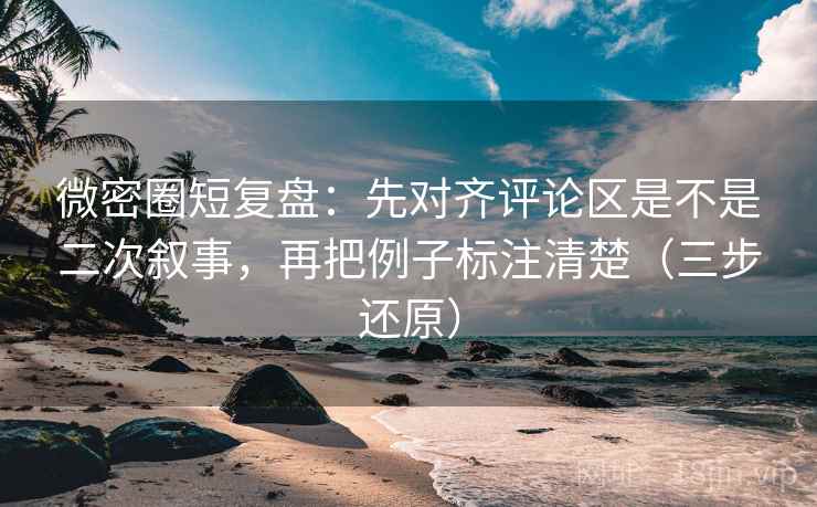 微密圈短复盘：先对齐评论区是不是二次叙事，再把例子标注清楚（三步还原）