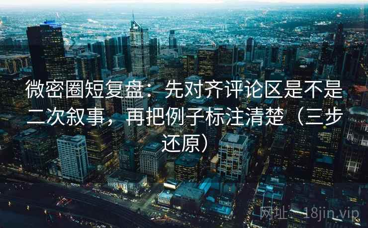微密圈短复盘：先对齐评论区是不是二次叙事，再把例子标注清楚（三步还原）