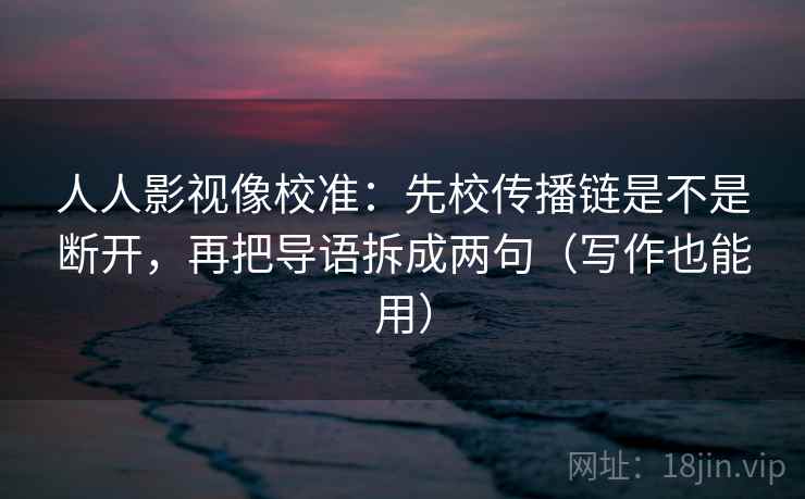 人人影视像校准：先校传播链是不是断开，再把导语拆成两句（写作也能用）