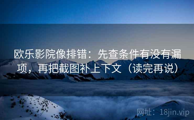 欧乐影院像排错：先查条件有没有漏项，再把截图补上下文（读完再说）