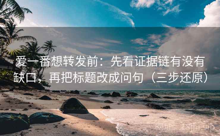 爱一番想转发前：先看证据链有没有缺口，再把标题改成问句（三步还原）