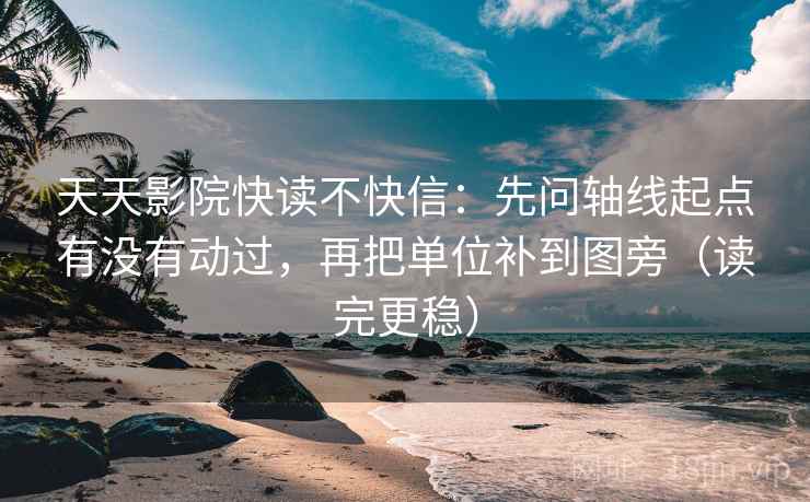 天天影院快读不快信：先问轴线起点有没有动过，再把单位补到图旁（读完更稳）