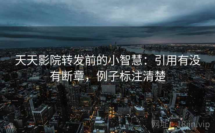 天天影院转发前的小智慧：引用有没有断章，例子标注清楚