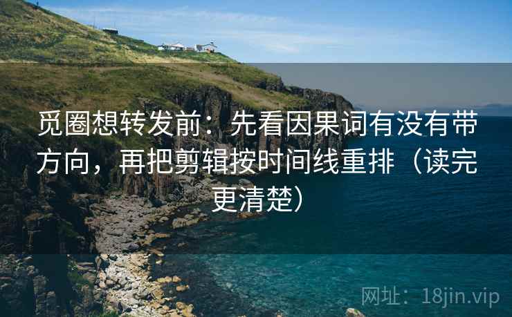 觅圈想转发前：先看因果词有没有带方向，再把剪辑按时间线重排（读完更清楚）