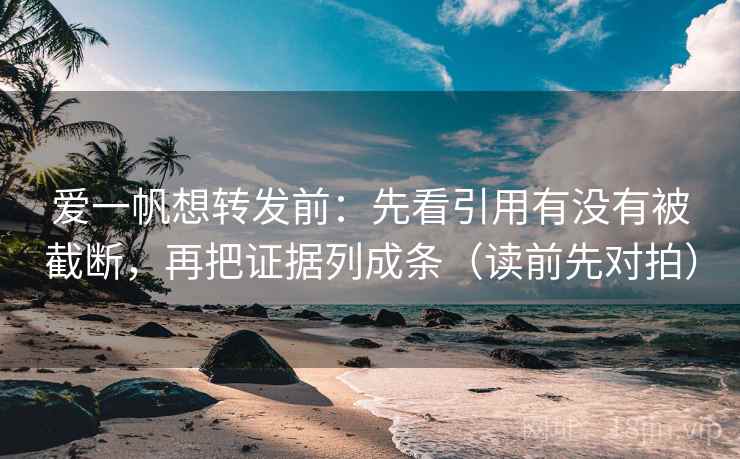 爱一帆想转发前：先看引用有没有被截断，再把证据列成条（读前先对拍）