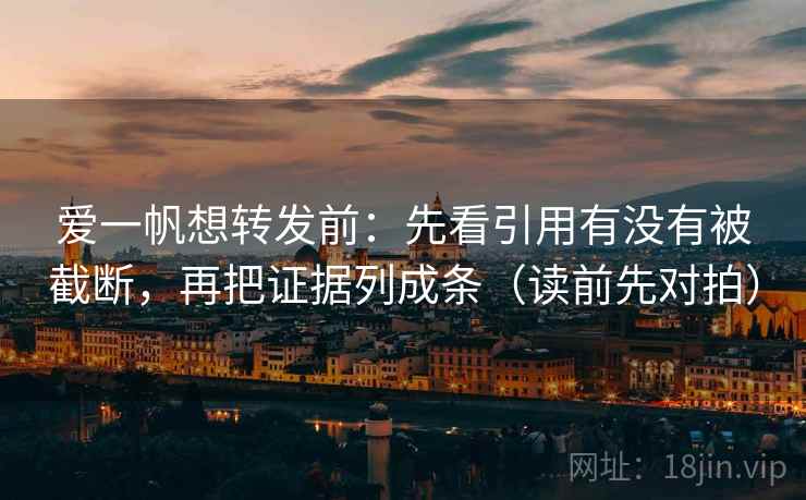 爱一帆想转发前：先看引用有没有被截断，再把证据列成条（读前先对拍）