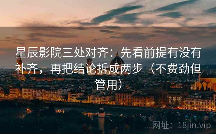 星辰影院三处对齐：先看前提有没有补齐，再把结论拆成两步（不费劲但管用）
