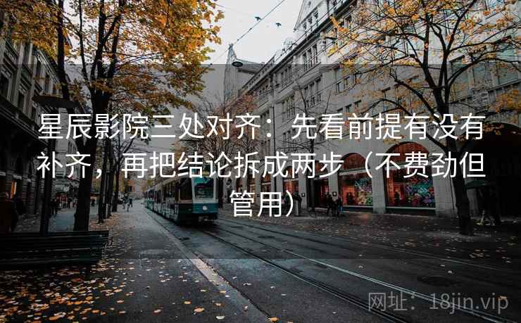 星辰影院三处对齐：先看前提有没有补齐，再把结论拆成两步（不费劲但管用）