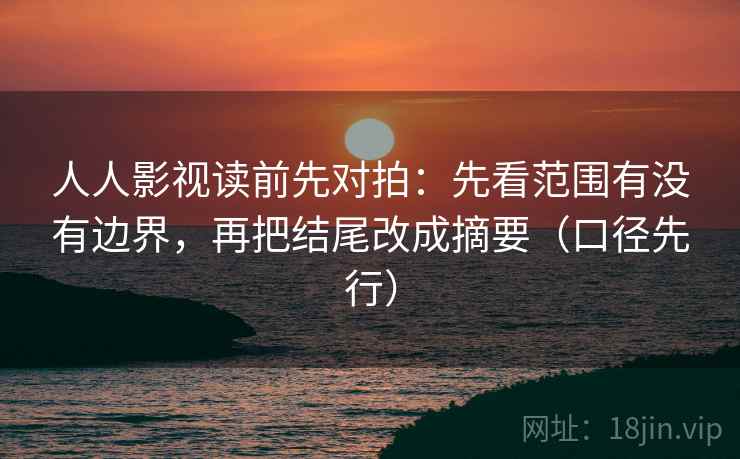 人人影视读前先对拍：先看范围有没有边界，再把结尾改成摘要（口径先行）