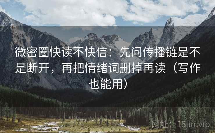 微密圈快读不快信：先问传播链是不是断开，再把情绪词删掉再读（写作也能用）