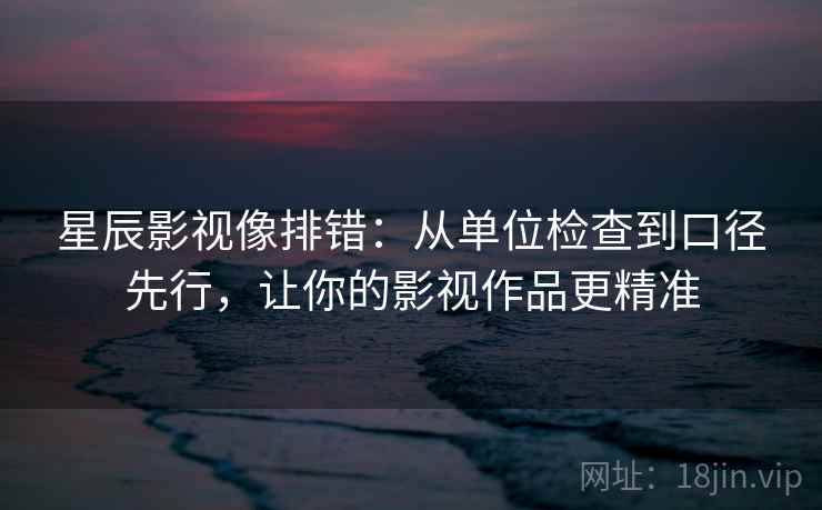 星辰影视像排错：从单位检查到口径先行，让你的影视作品更精准