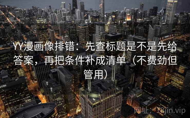 YY漫画像排错：先查标题是不是先给答案，再把条件补成清单（不费劲但管用）