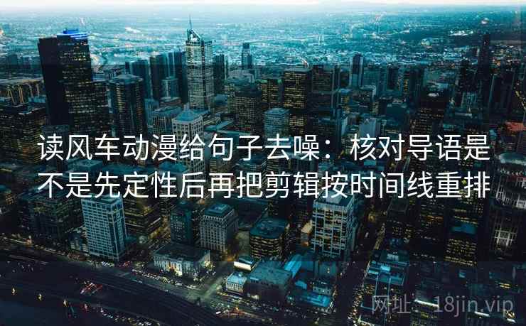 读风车动漫给句子去噪:核对导语是不是先定性后再把剪辑按时间线重排 读风车动漫给句子去噪:核对导语是不是先定性后再把剪辑按时间线重排