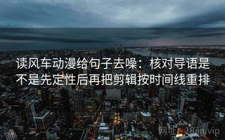 读风车动漫给句子去噪:核对导语是不是先定性后再把剪辑按时间线重排 读风车动漫给句子去噪:核对导语是不是先定性后再把剪辑按时间线重排