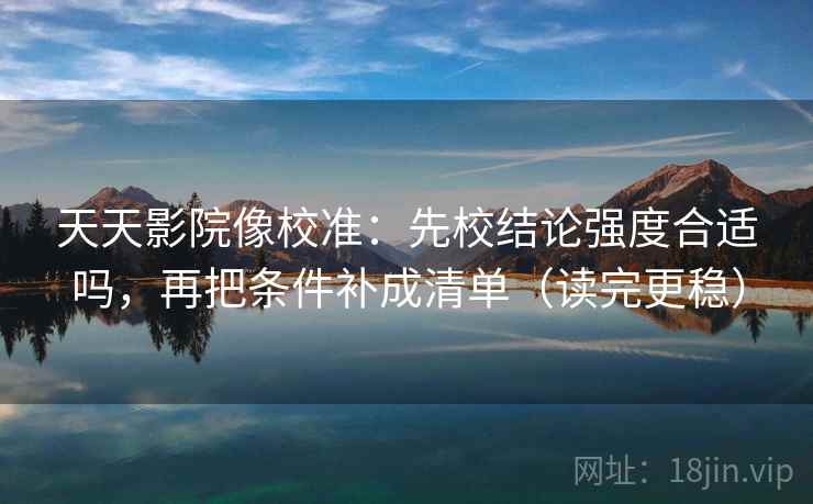 天天影院像校准:先校结论强度合适吗,再把条件补成清单(读完更稳) 天天影院像校准:先校结论强度合适吗,再把条件补成清单(读完更稳)