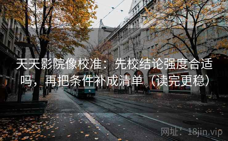 天天影院像校准:先校结论强度合适吗,再把条件补成清单(读完更稳) 天天影院像校准:先校结论强度合适吗,再把条件补成清单(读完更稳)