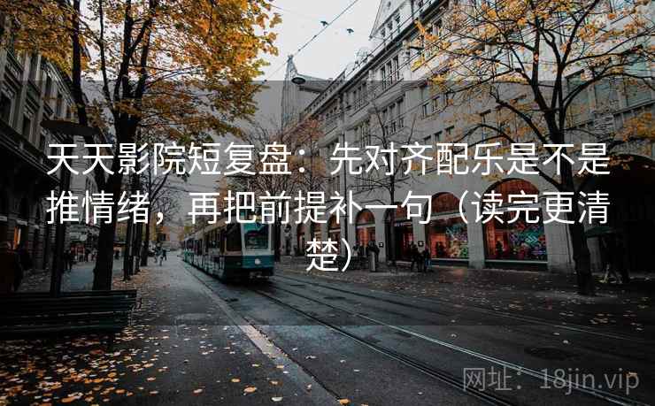 天天影院短复盘:先对齐配乐是不是推情绪,再把前提补一句(读完更清楚) 天天影院短复盘:先对齐配乐是不是推情绪,再把前提补一句(读完更清楚)