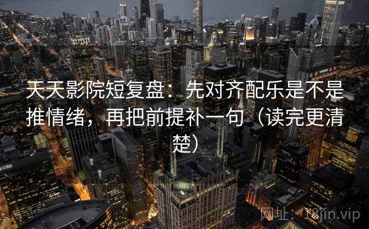 天天影院短复盘:先对齐配乐是不是推情绪,再把前提补一句(读完更清楚) 天天影院短复盘:先对齐配乐是不是推情绪,再把前提补一句(读完更清楚)