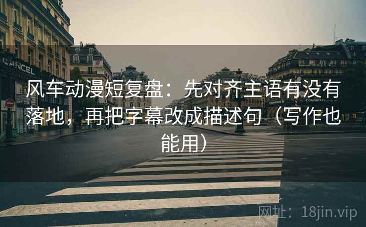 风车动漫短复盘:先对齐主语有没有落地,再把字幕改成描述句(写作也能用) 风车动漫短复盘:先对齐主语有没有落地,再把字幕改成描述句(写作也能用)