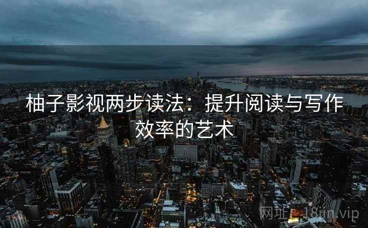 柚子影视两步读法：提升阅读与写作效率的艺术