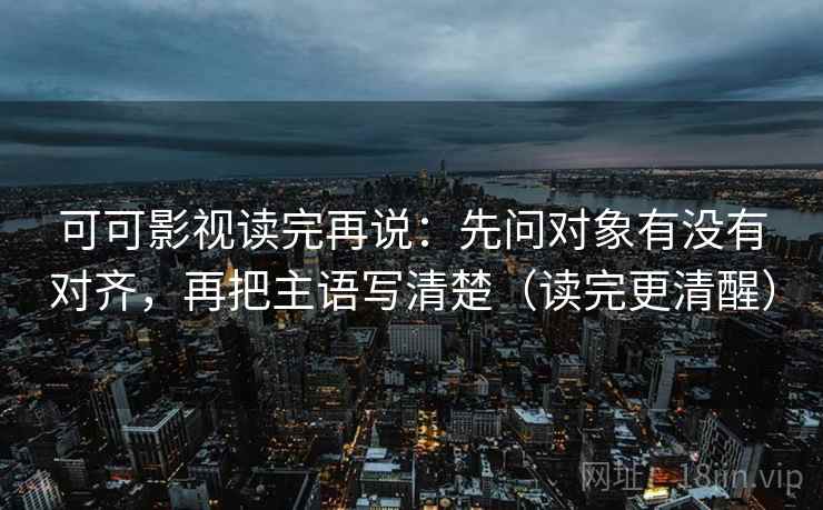 可可影视读完再说：先问对象有没有对齐，再把主语写清楚（读完更清醒）